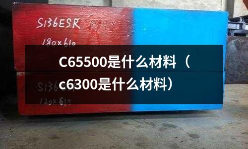 C65500是什么材料（c6300是什么材料）