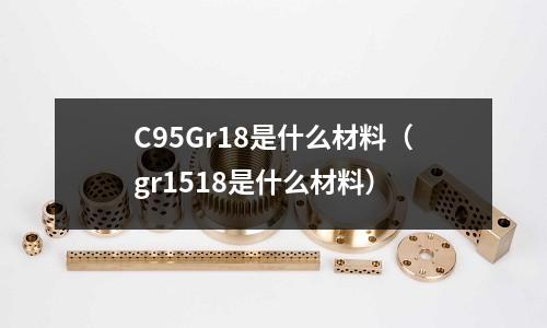 C95Gr18是什么材料（gr1518是什么材料）