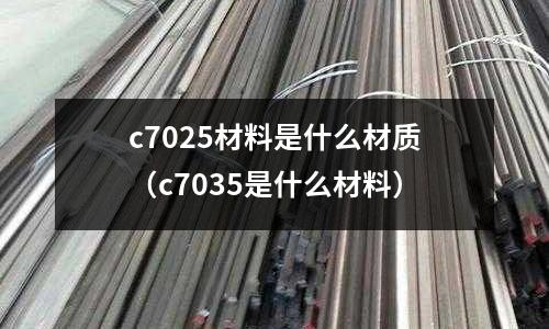 c7025材料是什么材質(zhì)（c7035是什么材料）