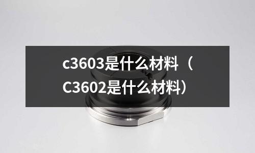 c3603是什么材料（C3602是什么材料）