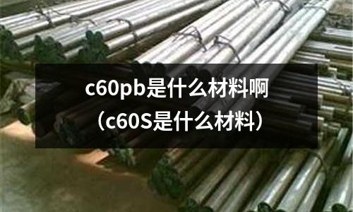 c60pb是什么材料?。╟60S是什么材料）