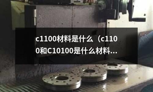 c1100材料是什么（c1100和C10100是什么材料）