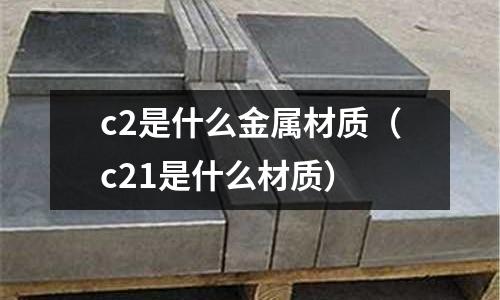 c2是什么金屬材質(zhì)（c21是什么材質(zhì)）