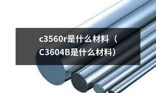 c3560r是什么材料（C3604B是什么材料）