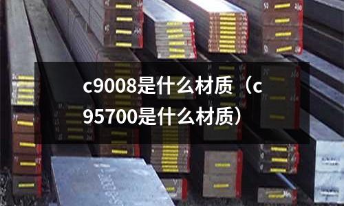 c9008是什么材質（c95700是什么材質）