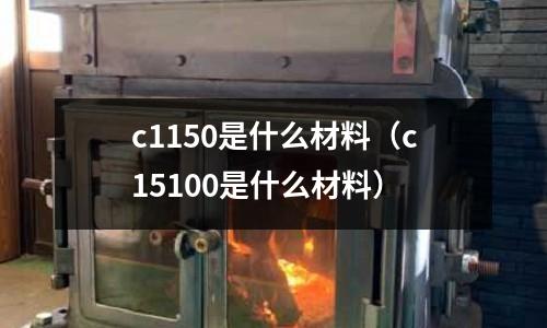 c1150是什么材料（c15100是什么材料）