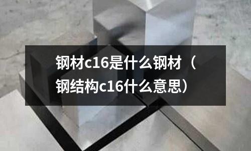 鋼材c16是什么鋼材（鋼結(jié)構(gòu)c16什么意思）