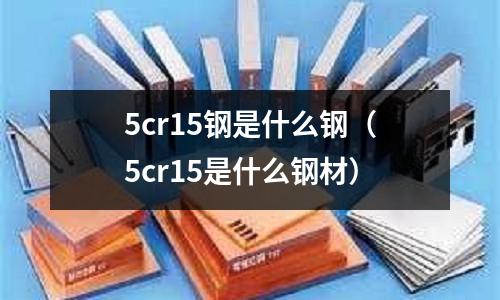 5cr15鋼是什么鋼（5cr15是什么鋼材）