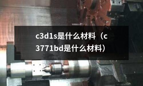 c3d1s是什么材料（c3771bd是什么材料）