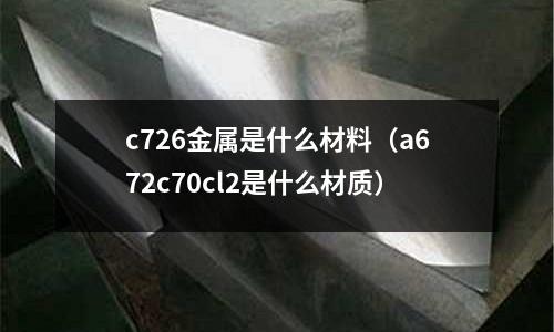 c726金屬是什么材料（a672c70cl2是什么材質(zhì)）