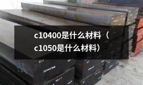 c10400是什么材料（c1050是什么材料）