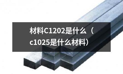 材料C1202是什么（c1025是什么材料）