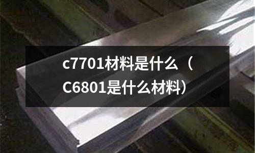 c7701材料是什么（C6801是什么材料）