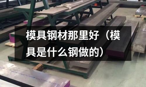 模具鋼材那里好（模具是什么鋼做的）