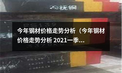 今年鋼材價格走勢分析（今年鋼材價格走勢分析 2021一季度）