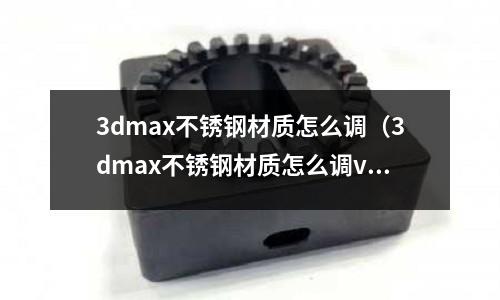 3dmax不銹鋼材質(zhì)怎么調(diào)（3dmax不銹鋼材質(zhì)怎么調(diào)vray）