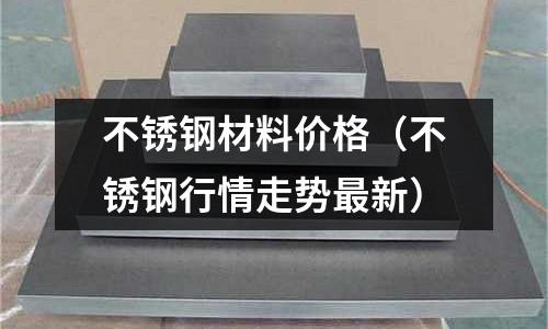 不銹鋼材料價格（不銹鋼行情走勢最新）