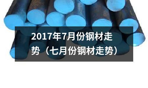 2017年7月份鋼材走勢(shì)（七月份鋼材走勢(shì)）