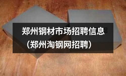 鄭州鋼材市場招聘信息（鄭州淘鋼網(wǎng)招聘）