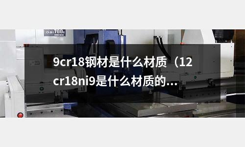 9cr18鋼材是什么材質(zhì)（12cr18ni9是什么材質(zhì)的鋼材）