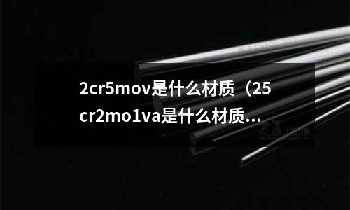 2cr5mov是什么材質(zhì)（25cr2mo1va是什么材質(zhì)）