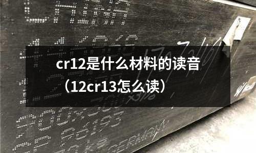 cr12是什么材料的讀音（12cr13怎么讀）