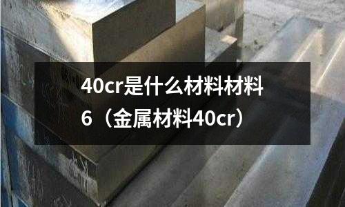 40cr是什么材料材料6（金屬材料40cr）