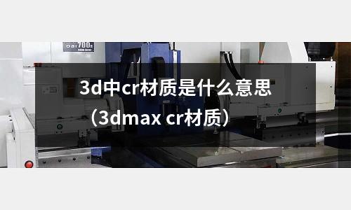 3d中cr材質是什么意思（3dmax cr材質）