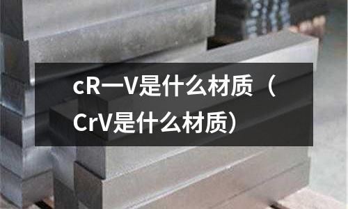 cR一V是什么材質(zhì)（CrV是什么材質(zhì)）