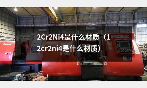 2Cr2Ni4是什么材質(zhì)（12cr2ni4是什么材質(zhì)）