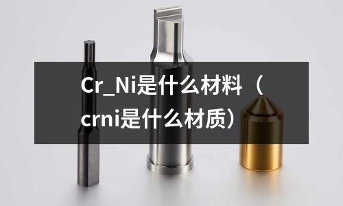 Cr_Ni是什么材料（crni是什么材質(zhì)）