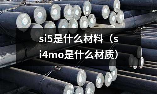 si5是什么材料（si4mo是什么材質(zhì)）