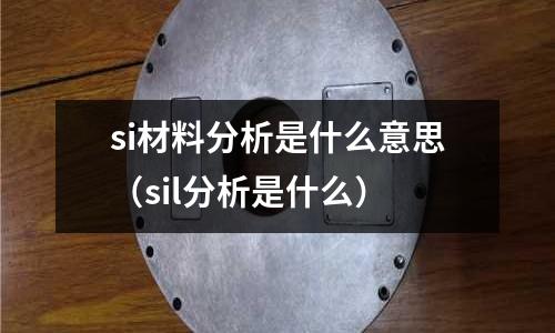 si材料分析是什么意思（sil分析是什么）