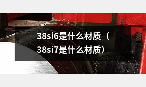 38si6是什么材質(zhì)（38si7是什么材質(zhì)）