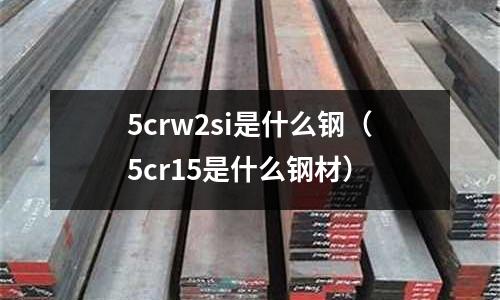 5crw2si是什么鋼（5cr15是什么鋼材）