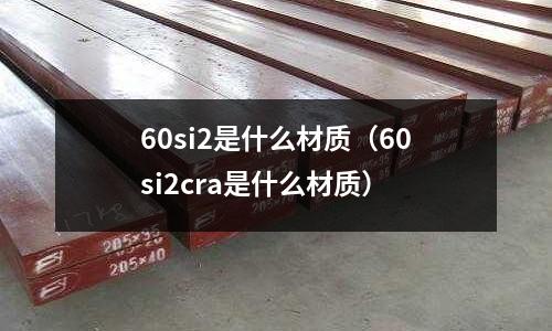 60si2是什么材質(zhì)（60si2cra是什么材質(zhì)）