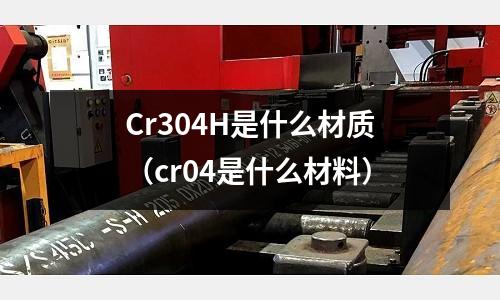 Cr304H是什么材質(zhì)（cr04是什么材料）