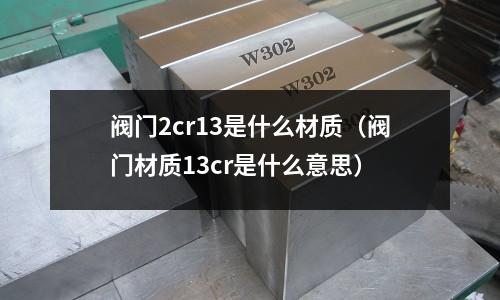 閥門(mén)2cr13是什么材質(zhì)（閥門(mén)材質(zhì)13cr是什么意思）