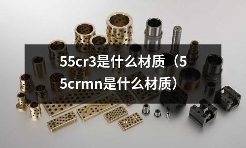 55cr3是什么材質(zhì)（55crmn是什么材質(zhì)）