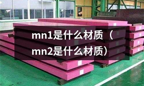 mn1是什么材質(zhì)（mn2是什么材質(zhì)）