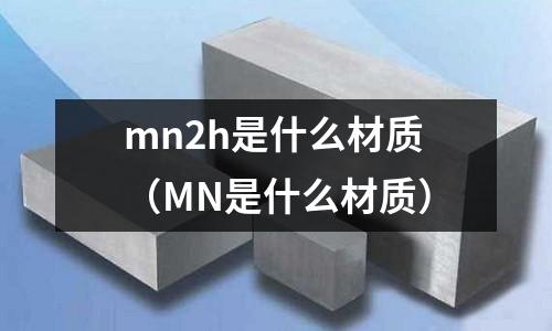 mn2h是什么材質(zhì)（MN是什么材質(zhì)）