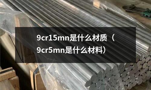 9cr15mn是什么材質(zhì)（9cr5mn是什么材料）