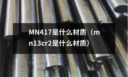 MN417是什么材質(zhì)（mn13cr2是什么材質(zhì)）