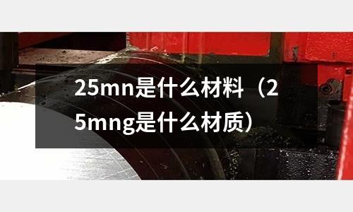 25mn是什么材料（25mng是什么材質(zhì)）