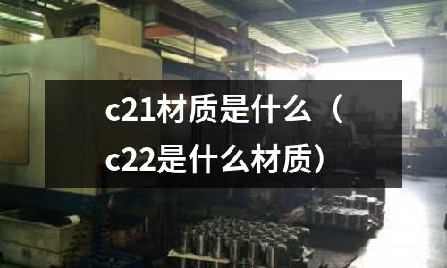 c21材質(zhì)是什么（c22是什么材質(zhì)）