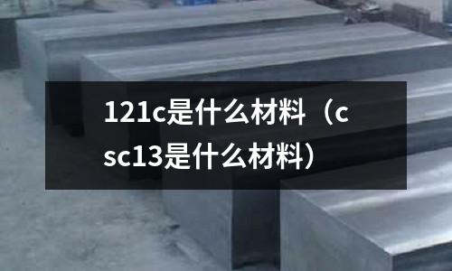 121c是什么材料（csc13是什么材料）