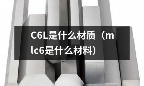 C6L是什么材質(zhì)（mlc6是什么材料）