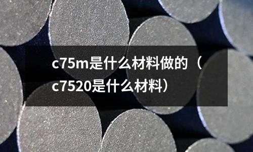 c75m是什么材料做的（c7520是什么材料）