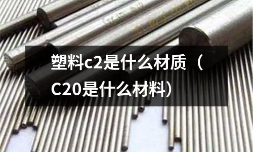 塑料c2是什么材質(zhì)（C20是什么材料）