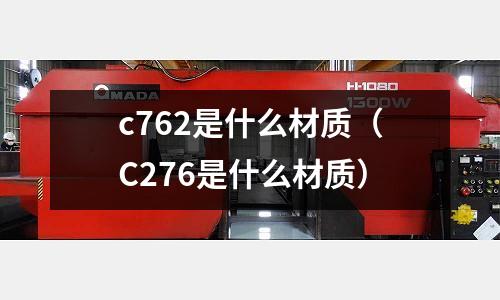 c762是什么材質(zhì)（C276是什么材質(zhì)）